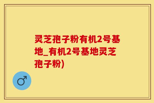 灵芝孢子粉有机2号基地_有机2号基地灵芝孢子粉)