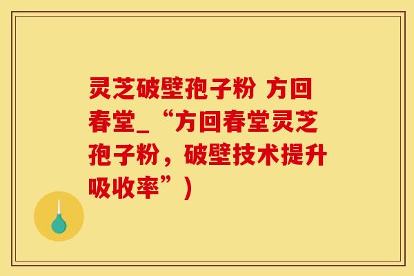 灵芝破壁孢子粉 方回春堂_“方回春堂灵芝孢子粉,破壁技术提升吸收率”) 灵芝破壁孢子粉 方回春堂_“方回春堂灵芝孢子粉,破壁技术提升吸收率”)