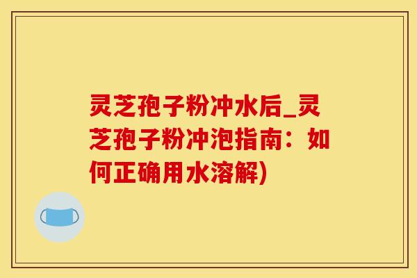 灵芝孢子粉冲水后_灵芝孢子粉冲泡指南：如何正确用水溶解)