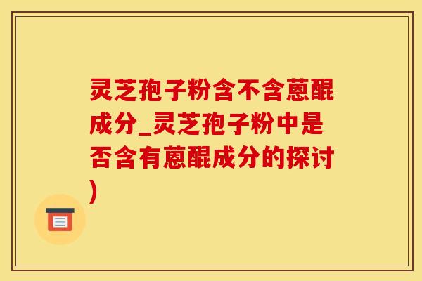 灵芝孢子粉含不含蒽醌成分_灵芝孢子粉中是否含有蒽醌成分的探讨)