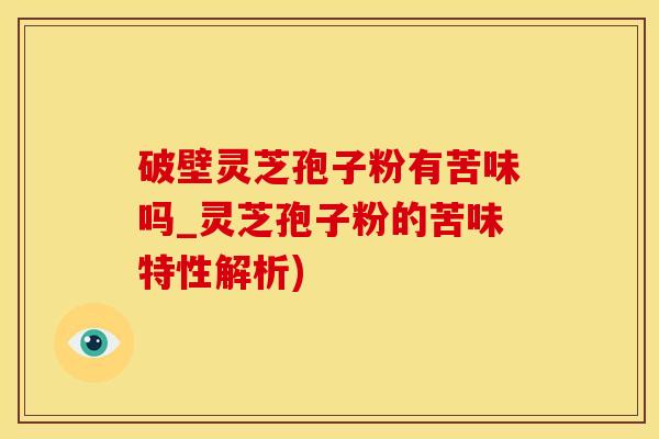 破壁灵芝孢子粉有苦味吗_灵芝孢子粉的苦味特性解析)