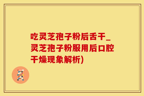 吃灵芝孢子粉后舌干_灵芝孢子粉服用后口腔干燥现象解析) 吃灵芝孢子粉后舌干_灵芝孢子粉服用后口腔干燥现象解析)