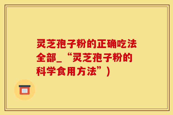 灵芝孢子粉的正确吃法全部_“灵芝孢子粉的科学食用方法”)