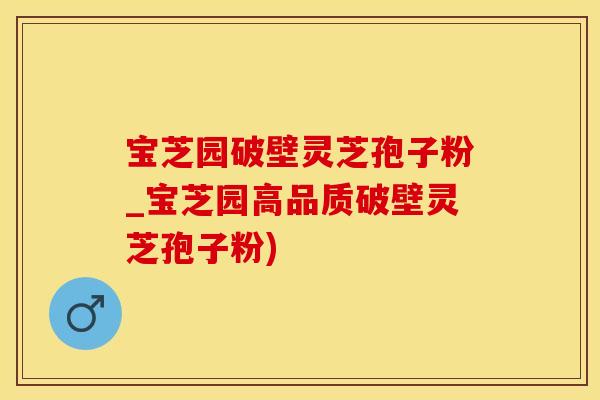 宝芝园破壁灵芝孢子粉_宝芝园高品质破壁灵芝孢子粉)