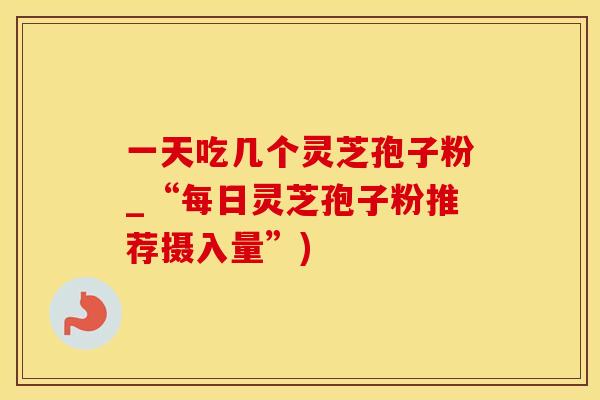 一天吃几个灵芝孢子粉_“每日灵芝孢子粉推荐摄入量”)