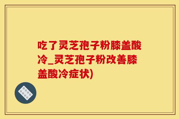 吃了灵芝孢子粉膝盖酸冷_灵芝孢子粉改善膝盖酸冷症状) 吃了灵芝孢子粉膝盖酸冷_灵芝孢子粉改善膝盖酸冷症状)