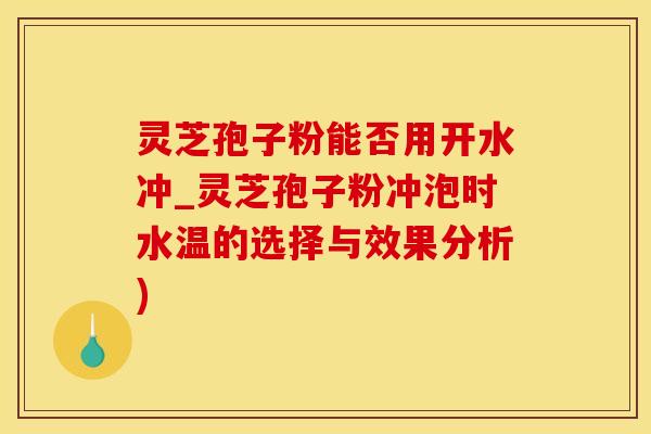 灵芝孢子粉能否用开水冲_灵芝孢子粉冲泡时水温的选择与效果分析)