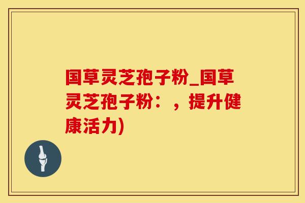 国草灵芝孢子粉_国草灵芝孢子粉：，提升健康活力)
