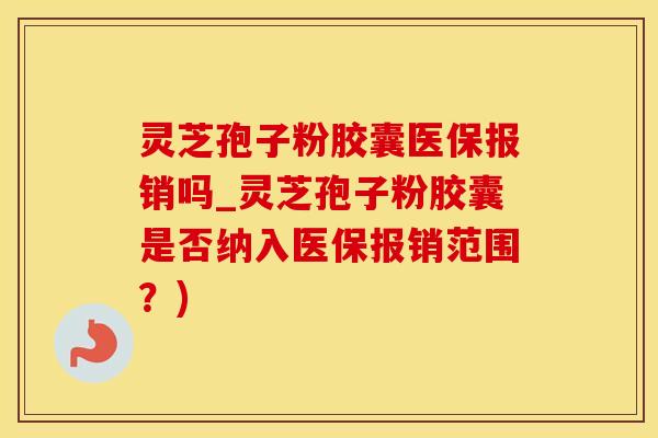 灵芝孢子粉胶囊医保报销吗_灵芝孢子粉胶囊是否纳入医保报销范围？)