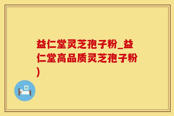 益仁堂灵芝孢子粉_益仁堂高品质灵芝孢子粉)