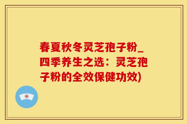 春夏秋冬灵芝孢子粉_四季养生之选：灵芝孢子粉的全效保健功效)
