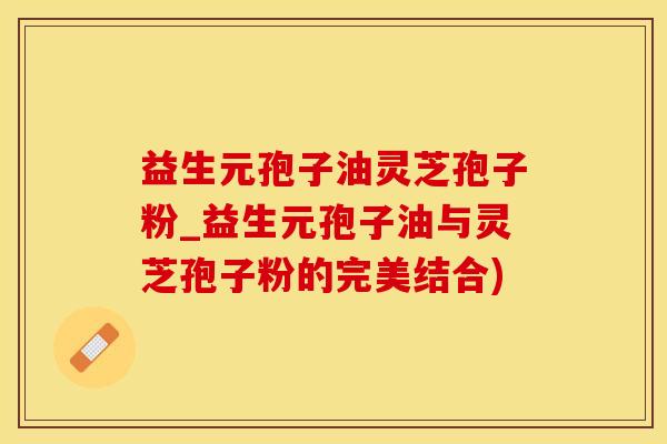 益生元孢子油灵芝孢子粉_益生元孢子油与灵芝孢子粉的完美结合)