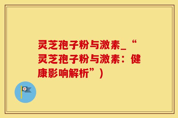 灵芝孢子粉与激素_“灵芝孢子粉与激素：健康影响解析”)