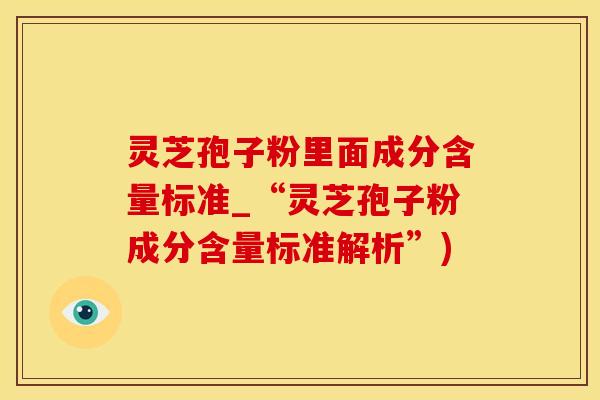 灵芝孢子粉里面成分含量标准_“灵芝孢子粉成分含量标准解析”)