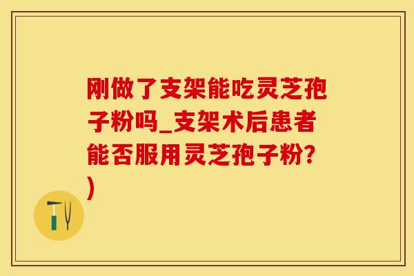 刚做了支架能吃灵芝孢子粉吗_支架术后患者能否服用灵芝孢子粉？)
