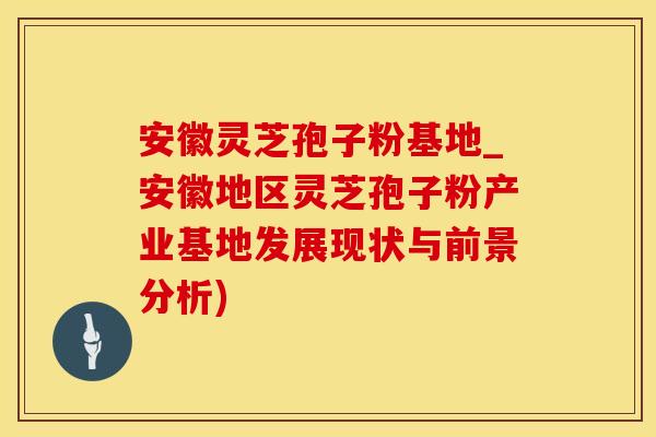 安徽灵芝孢子粉基地_安徽地区灵芝孢子粉产业基地发展现状与前景分析)