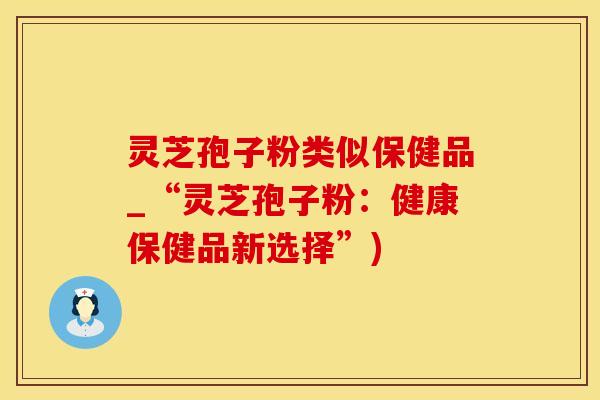 灵芝孢子粉类似保健品_“灵芝孢子粉：健康保健品新选择”)