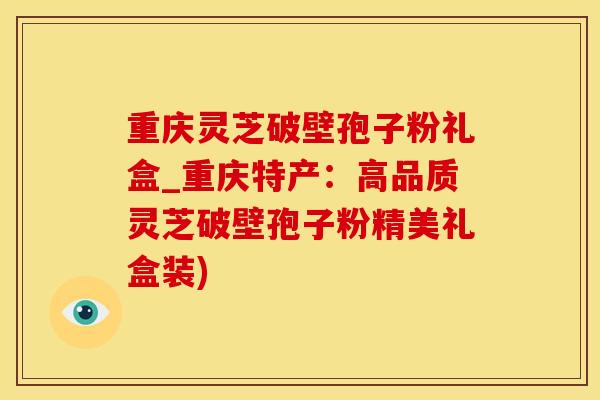 重庆灵芝破壁孢子粉礼盒_重庆特产：高品质灵芝破壁孢子粉精美礼盒装)
