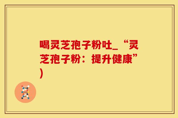 喝灵芝孢子粉吐_“灵芝孢子粉：提升健康”)