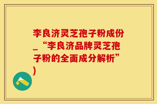 李良济灵芝孢子粉成份_“李良济品牌灵芝孢子粉的全面成分解析”)