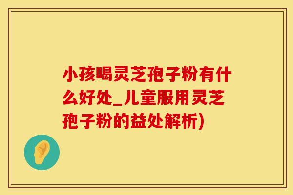 小孩喝灵芝孢子粉有什么好处_儿童服用灵芝孢子粉的益处解析)