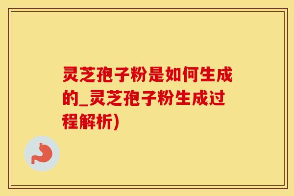 灵芝孢子粉是如何生成的_灵芝孢子粉生成过程解析)