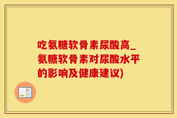 吃氨糖软骨素尿酸高_氨糖软骨素对尿酸水平的影响及健康建议)