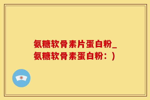 氨糖软骨素片蛋白粉_氨糖软骨素蛋白粉：)