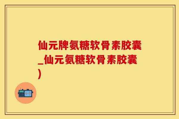 仙元牌氨糖软骨素胶囊_仙元氨糖软骨素胶囊)