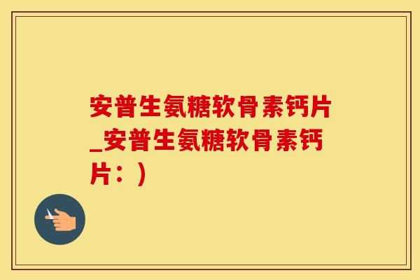 安普生氨糖软骨素钙片_安普生氨糖软骨素钙片：)