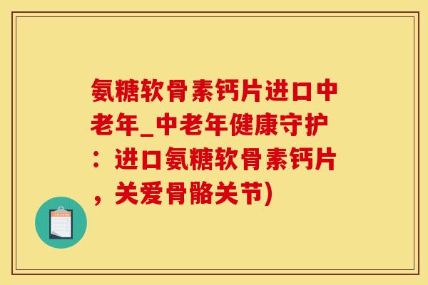氨糖软骨素钙片进口中老年_中老年健康守护：进口氨糖软骨素钙片，关爱骨骼关节)