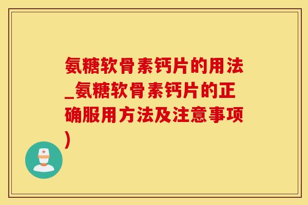 氨糖软骨素钙片的用法_氨糖软骨素钙片的正确服用方法及注意事项)