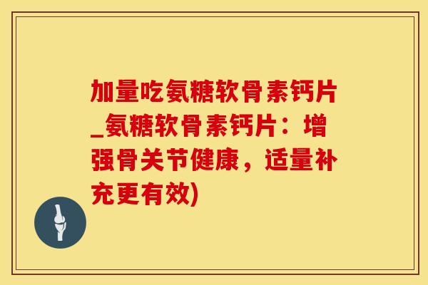 加量吃氨糖软骨素钙片_氨糖软骨素钙片：增强骨关节健康，适量补充更有效)
