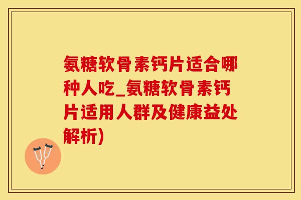 氨糖软骨素钙片适合哪种人吃_氨糖软骨素钙片适用人群及健康益处解析)