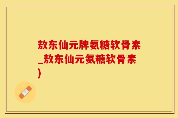 敖东仙元牌氨糖软骨素_敖东仙元氨糖软骨素)