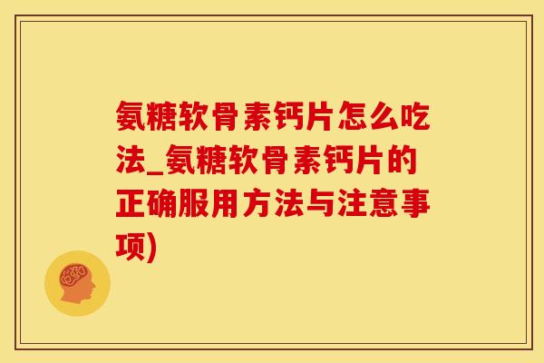 氨糖软骨素钙片怎么吃法_氨糖软骨素钙片的正确服用方法与注意事项)