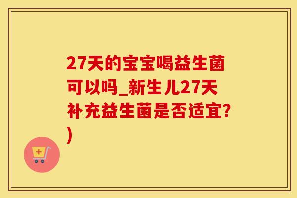 27天的宝宝喝益生菌可以吗_新生儿27天补充益生菌是否适宜？)