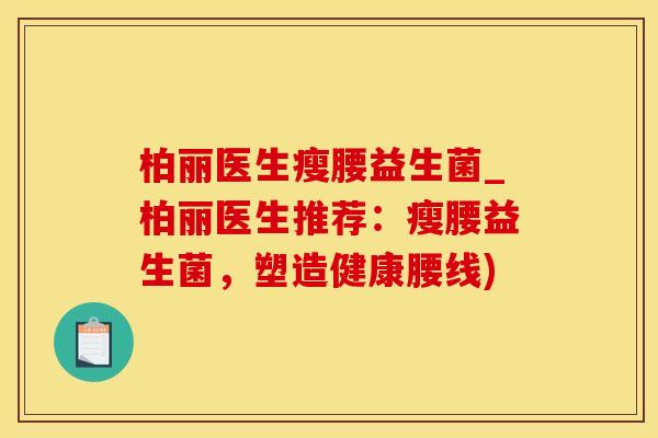 柏丽医生瘦腰益生菌_柏丽医生推荐：瘦腰益生菌，塑造健康腰线)
