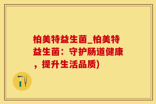 柏美特益生菌_柏美特益生菌：守护肠道健康，提升生活品质)