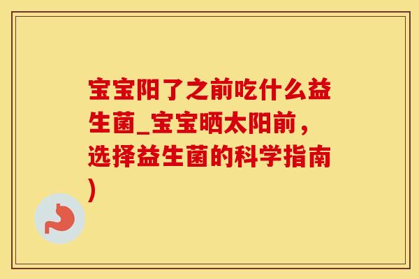 宝宝阳了之前吃什么益生菌_宝宝晒太阳前，选择益生菌的科学指南)