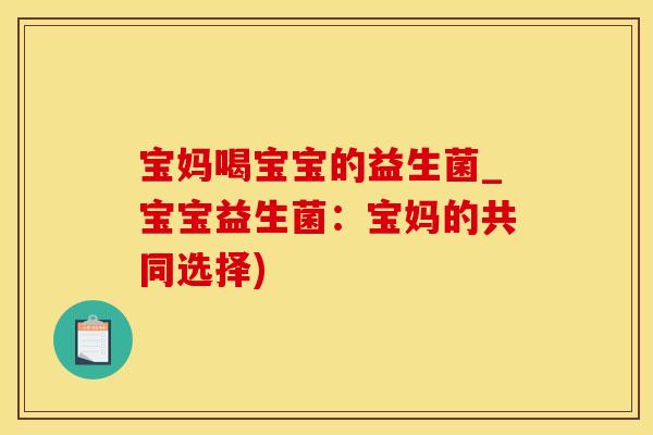 宝妈喝宝宝的益生菌_宝宝益生菌：宝妈的共同选择)