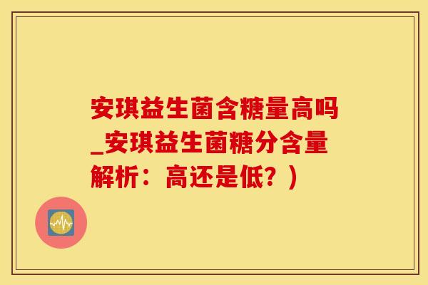 安琪益生菌含糖量高吗_安琪益生菌糖分含量解析：高还是低？)