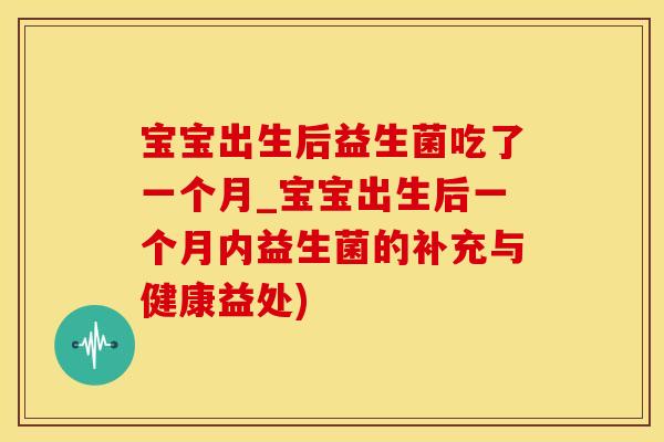 宝宝出生后益生菌吃了一个月_宝宝出生后一个月内益生菌的补充与健康益处) 宝宝出生后益生菌吃了一个月_宝宝出生后一个月内益生菌的补充与健康益处)