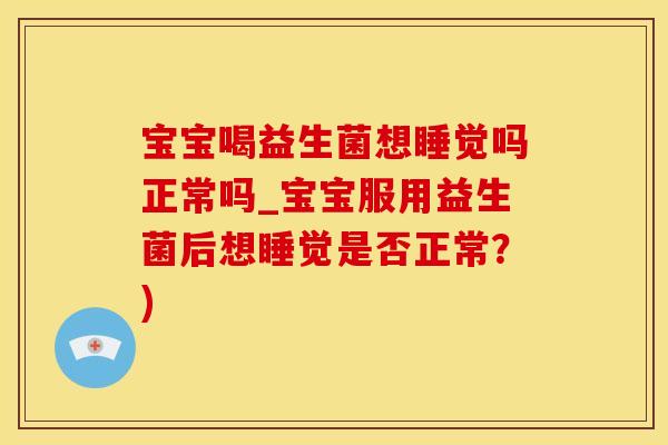 宝宝喝益生菌想睡觉吗正常吗_宝宝服用益生菌后想睡觉是否正常?) 宝宝喝益生菌想睡觉吗正常吗_宝宝服用益生菌后想睡觉是否正常?)