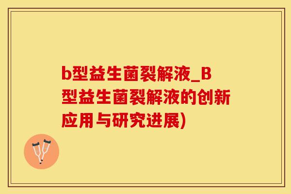 b型益生菌裂解液_B型益生菌裂解液的创新应用与研究进展)