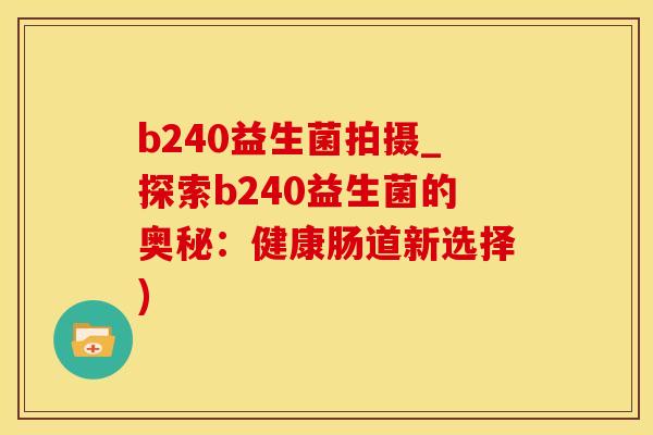 b240益生菌拍摄_探索b240益生菌的奥秘：健康肠道新选择)