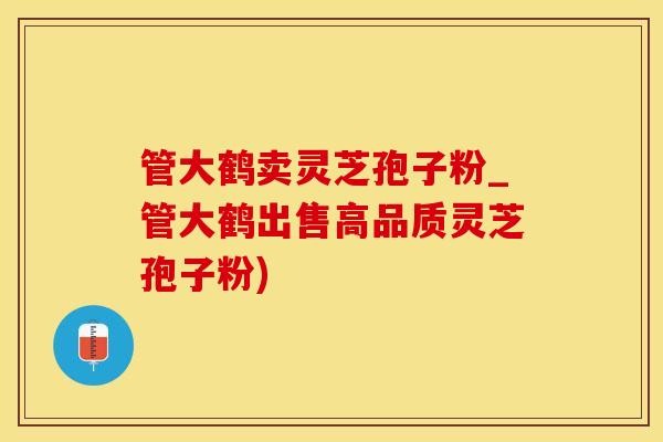 管大鹤卖灵芝孢子粉_管大鹤出售高品质灵芝孢子粉)
