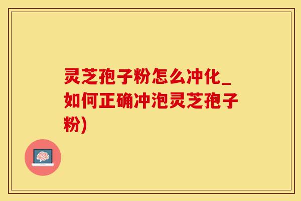 灵芝孢子粉怎么冲化_如何正确冲泡灵芝孢子粉)
