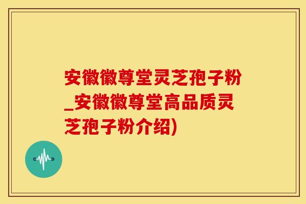 安徽徽尊堂灵芝孢子粉_安徽徽尊堂高品质灵芝孢子粉介绍)