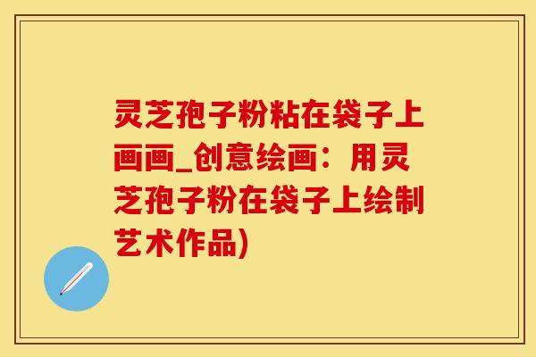 灵芝孢子粉粘在袋子上画画_创意绘画：用灵芝孢子粉在袋子上绘制艺术作品)
